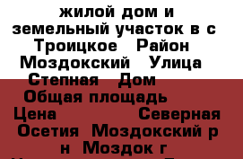 жилой дом и земельный участок в с. Троицкое › Район ­ Моздокский › Улица ­ Степная › Дом ­ 221 › Общая площадь ­ 50 › Цена ­ 650 000 - Северная Осетия, Моздокский р-н, Моздок г. Недвижимость » Другое   